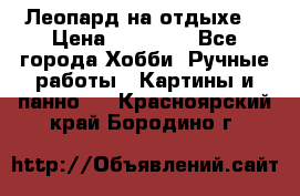 Леопард на отдыхе  › Цена ­ 12 000 - Все города Хобби. Ручные работы » Картины и панно   . Красноярский край,Бородино г.